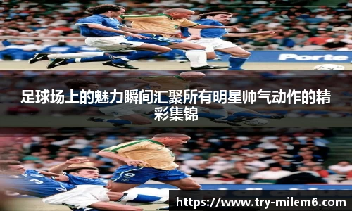 足球场上的魅力瞬间汇聚所有明星帅气动作的精彩集锦