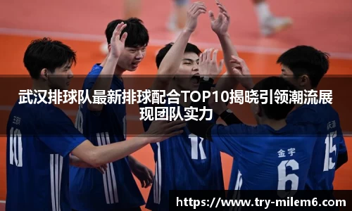 武汉排球队最新排球配合TOP10揭晓引领潮流展现团队实力